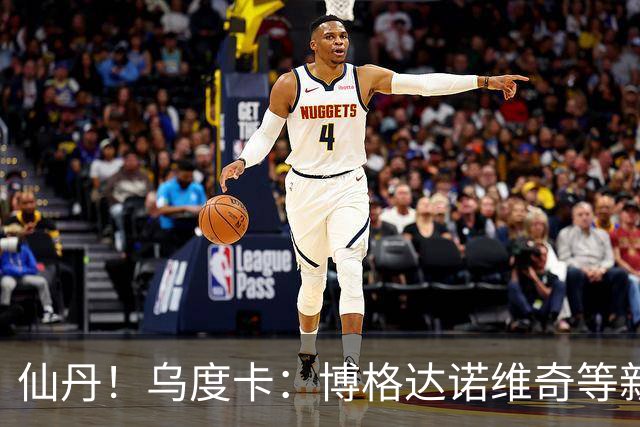 仙丹！乌度卡：博格达诺维奇等新援弥补了球队弱点 并增加了深度