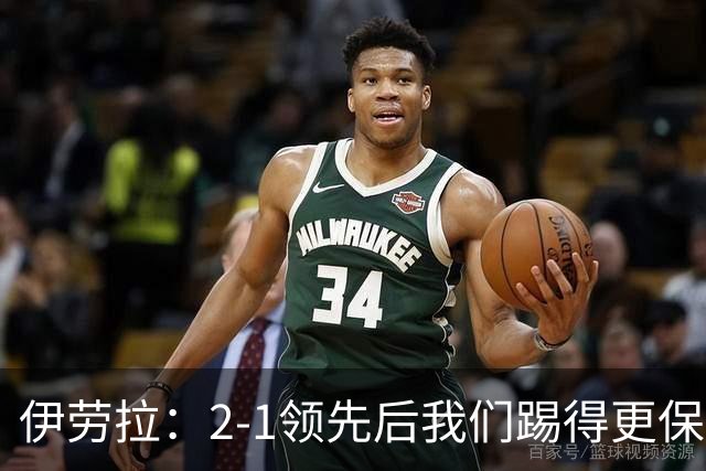 伊劳拉：2-1领先后我们踢得更保守，最后几分钟处理得不错