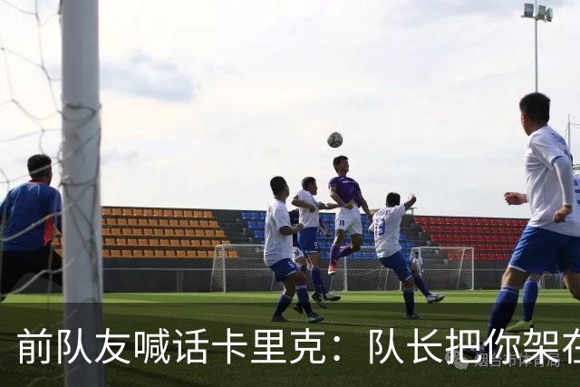 前队友喊话卡里克：队长把你架在火上烤，该弃用费尔南德斯