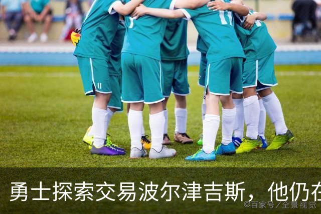 勇士探索交易波尔津吉斯，他仍在认真考虑篮球生涯前景