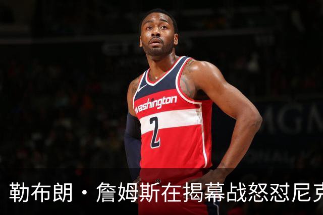 勒布朗·詹姆斯在揭幕战怒怼尼克斯球迷，提醒他们他的家乡情怀
