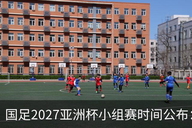国足2027亚洲杯小组赛时间公布：三场比赛均在北京时间21:30开球