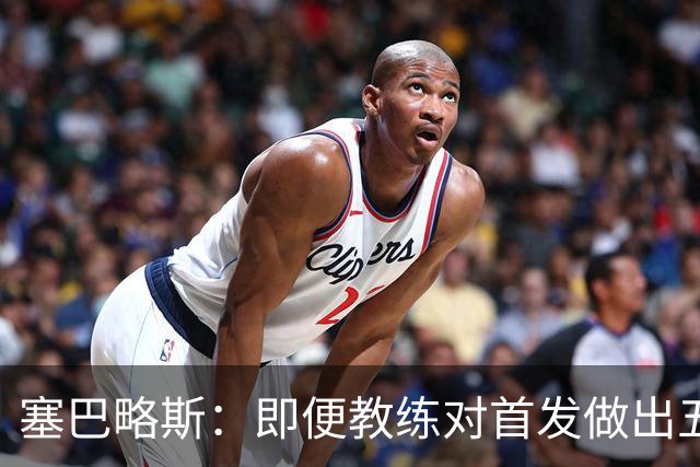 塞巴略斯：即便教练对首发做出五六处调整，球队依然能有出色表现
