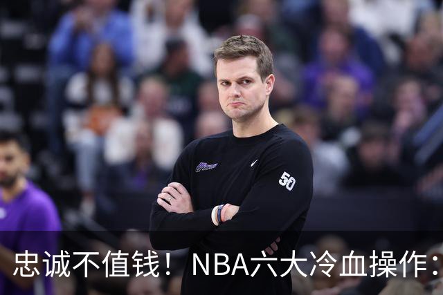 忠诚不值钱！NBA六大冷血操作：绿军两次上榜，韦德降薪反遭羞辱