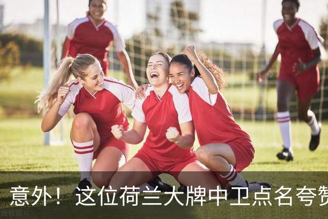 意外！这位荷兰大牌中卫点名夸赞韦世豪，直言他是中国最好的球员