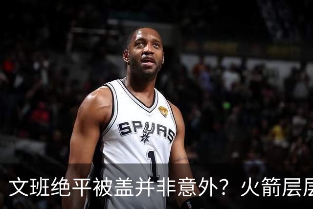 文班绝平被盖并非意外？火箭层层布局气质已蜕变
