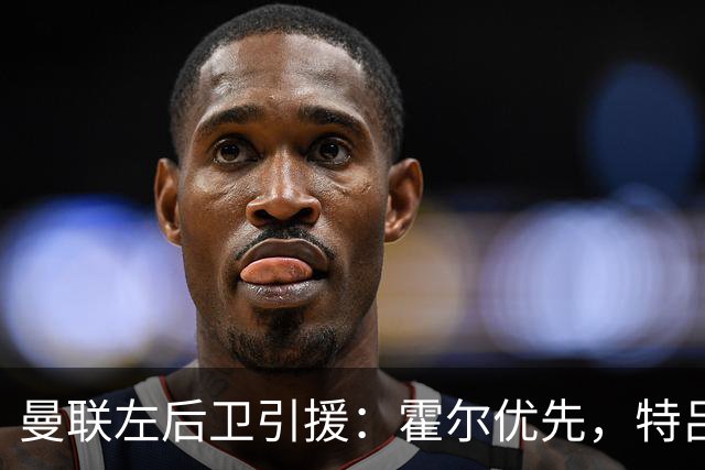 曼联左后卫引援：霍尔优先，特吕费尔在列