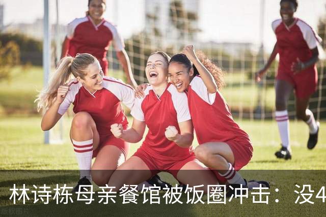 林诗栋母亲餐馆被饭圈冲击：没4块排骨，赢我哥后全家找不着北
