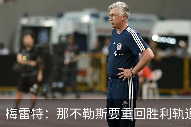 梅雷特：那不勒斯要重回胜利轨道，和阿莱格里没有任何问题