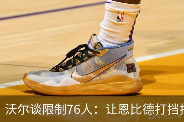 沃尔谈限制76人：让恩比德打挡拆，逼他们证明三分
