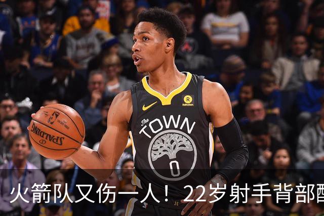 火箭队又伤一人！22岁射手背部酸痛休战，上赛季打满88场，如今6战缺阵2次