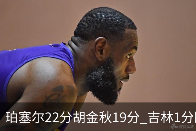 珀塞尔22分胡金秋19分 吉林1分险胜广厦