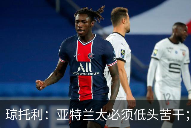 琼托利：亚特兰大必须低头苦干；球队对德凯特拉雷的期待很高