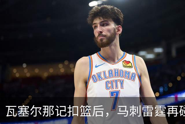 瓦塞尔那记扣篮后，马刺雷霆再碰面：揭幕战要算旧账