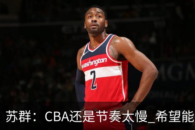 苏群：CBA还是节奏太慢 希望能自觉快起来 哪怕20秒规则不能实现