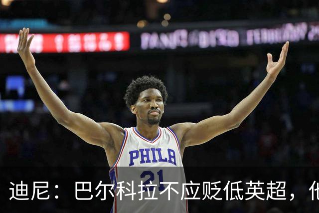 迪尼：巴尔科拉不应贬低英超，他来的时间不够长没资格评头论足