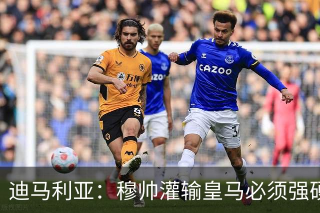 迪马利亚：穆帅灌输皇马必须强硬对抗巴萨；0-5几乎碰不到球