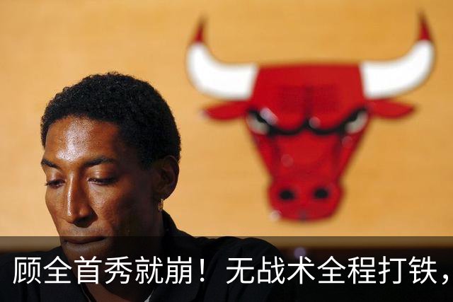 顾全首秀就崩！无战术全程打铁，全队仅10助攻，郑永刚准备救火！