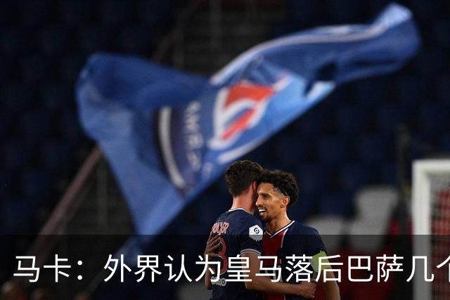 马卡：外界认为皇马落后巴萨几个身位，但巴萨只比皇马多赢1场