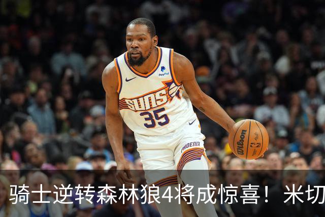 骑士逆转森林狼4将成惊喜！米切尔关键输出，哈登罕见求胜欲，2新援展价值