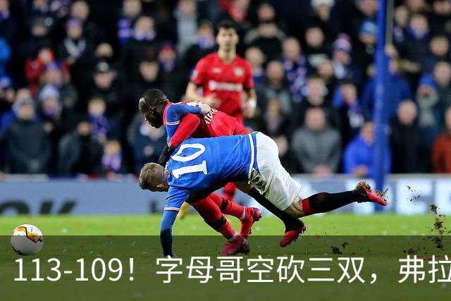 113-109！字母哥空砍三双，弗拉格29分11助，独行侠送热火4连败
