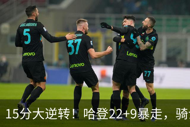 15分大逆转！哈登22+9暴走，骑士掀翻森林狼！爱德华兹47+4+5记3分