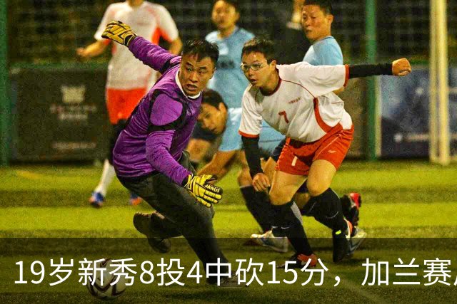 19岁新秀8投4中砍15分，加兰赛后只夸他这一点