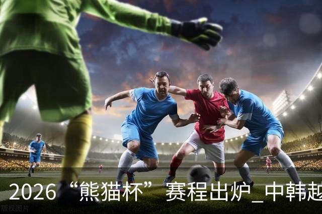 2026“熊猫杯”赛程出炉 中韩越塔四支U19国青队蓉城角逐