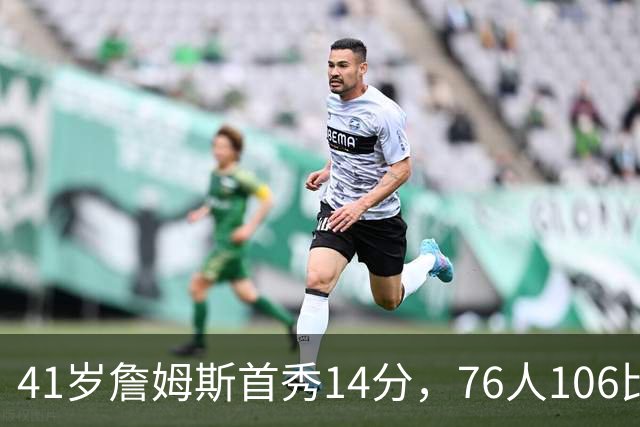 41岁詹姆斯首秀14分，76人106比100掀翻卫冕冠军