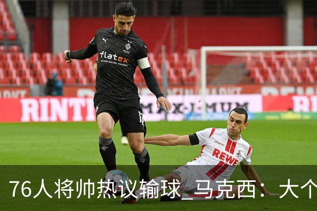 76人将帅热议输球 马克西：大个子回来就好 主帅：詹姆斯很积极