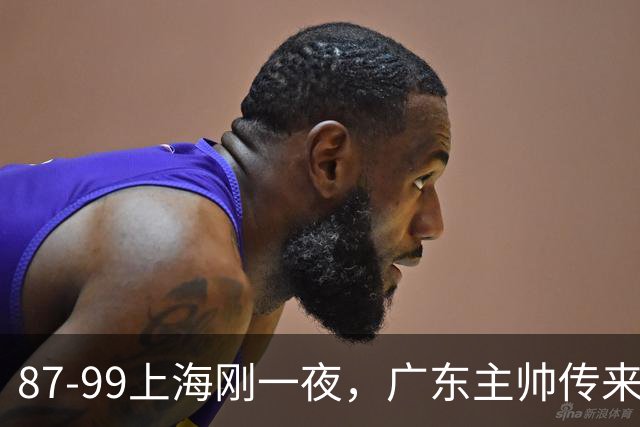 87-99上海刚一夜，广东主帅传来新消息，徐杰说的很实在，新体系悬了！